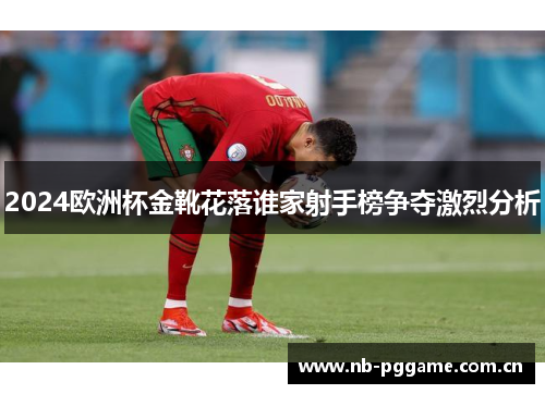 2024欧洲杯金靴花落谁家射手榜争夺激烈分析