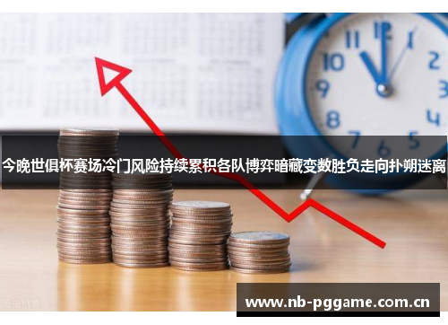 今晚世俱杯赛场冷门风险持续累积各队博弈暗藏变数胜负走向扑朔迷离 今晚世俱杯赛场冷门风险持续累积各队博弈暗藏变数胜负走向扑朔迷离