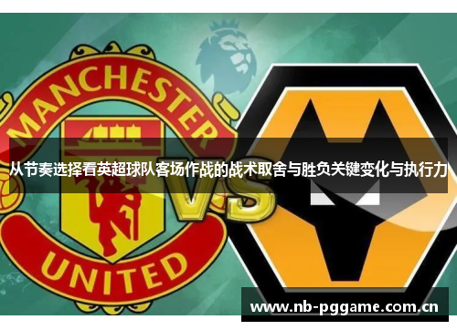 从节奏选择看英超球队客场作战的战术取舍与胜负关键变化与执行力