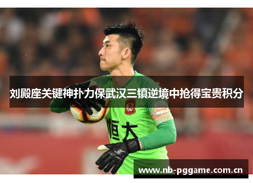 刘殿座关键神扑力保武汉三镇逆境中抢得宝贵积分 刘殿座关键神扑力保武汉三镇逆境中抢得宝贵积分