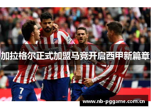 加拉格尔正式加盟马竞开启西甲新篇章